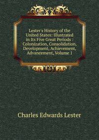 Lester's History of the United States: Illustrated in Its Five Great Periods : Colonization, Consolidation, Development, Achievement, Advancement, Volume 1