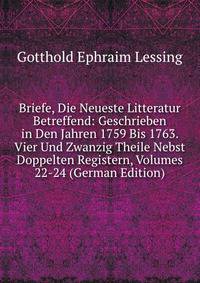 Briefe, Die Neueste Litteratur Betreffend: Geschrieben in Den Jahren 1759 Bis 1763. Vier Und Zwanzig Theile Nebst Doppelten Registern, Volumes 22-24 (German Edition)
