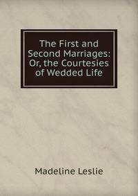The First and Second Marriages: Or, the Courtesies of Wedded Life