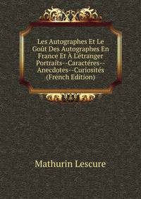Les Autographes Et Le Go?t Des Autographes En France Et ? L'?tranger Portraits--Caract?res--Anecdotes--Curiosit?s (French Edition)