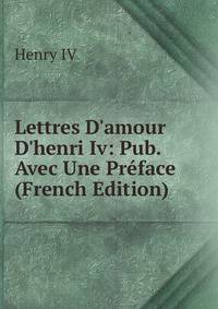 Lettres D'amour D'henri Iv: Pub. Avec Une Pr?face (French Edition)