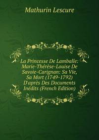 La Princesse De Lamballe: Marie-Th?r?se-Louise De Savoie-Carignan: Sa Vie, Sa Mort (1749-1792) D'apr?s Des Documents In?dits (French Edition)