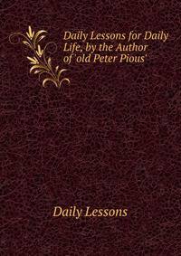 Daily Lessons for Daily Life, by the Author of 'old Peter Pious'.