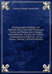 Botanographie Belgique, Ou M?thode Pour Conno?tre Facilement Toutes Les Plantes Qui Croissent Naturellement, Ou Que L'on Cultive Commun?ment Dans Les . De La France, Volume 3 (French Edition)