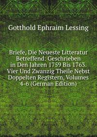 Briefe, Die Neueste Litteratur Betreffend: Geschrieben in Den Jahren 1759 Bis 1763. Vier Und Zwanzig Theile Nebst Doppelten Registern, Volumes 4-6 (German Edition)