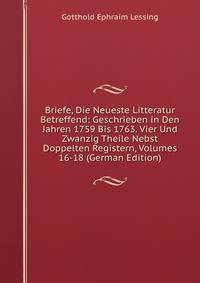Briefe, Die Neueste Litteratur Betreffend: Geschrieben in Den Jahren 1759 Bis 1763. Vier Und Zwanzig Theile Nebst Doppelten Registern, Volumes 16-18 (German Edition)
