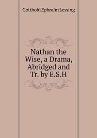 Nathan the Wise, a Drama, Abridged and Tr. by E.S.H.