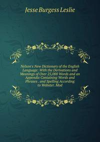Nelson's New Dictionary of the English Language: With the Derivations and Meanings of Over 25,000 Words and an Appendix Containing Words and Phrases . and Spelling According to Webster. Mod