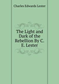 The Light and Dark of the Rebellion By C.E. Lester.