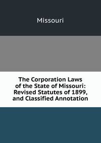 The Corporation Laws of the State of Missouri: Revised Statutes of 1899, and Classified Annotation