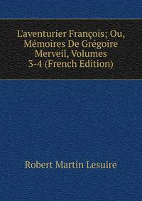 L'aventurier Fran?ois; Ou, M?moires De Gr?goire Merveil, Volumes 3-4 (French Edition)