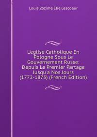L'eglise Catholique En Pologne Sous Le Gouvernement Russe: Depuis Le Premier Partage Jusqu'a Nos Jours (1772-1875) (French Edition)