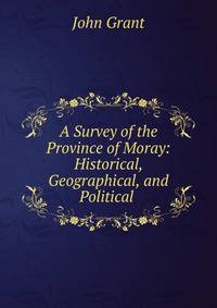 A Survey of the Province of Moray: Historical, Geographical, and Political .
