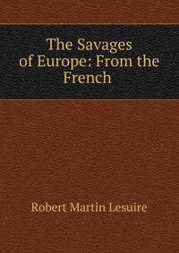 The Savages of Europe: From the French .
