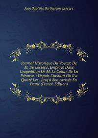 Journal Historique Du Voyage De M. De Lesseps. Employ? Dans L'exp?dition De M. Le Comte De La P?rouse .: Depuis L'instant O? Il a Quitt? Les . Jusq'? Son Arriv?e En Franc (French Edition)