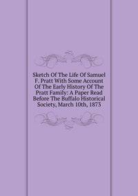 Sketch Of The Life Of Samuel F. Pratt With Some Account Of The Early History Of The Pratt Family: A Paper Read Before The Buffalo Historical Society, March 10th, 1873