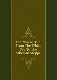 The New Russia: From The White Sea To The Siberian Steppe