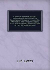A pictorial view of California; including a description of the Panama and Nicaragua routes, with information and advice interesting to all, particularly those who intend to visit the golden region