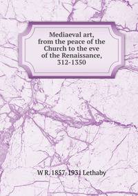 Mediaeval art, from the peace of the Church to the eve of the Renaissance, 312-1350
