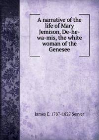 A narrative of the life of Mary Jemison, De-he-wa-mis, the white woman of the Genesee