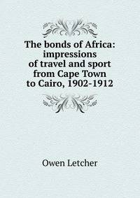 The bonds of Africa: impressions of travel and sport from Cape Town to Cairo, 1902-1912