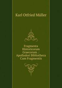 Fragmenta Historicorum Graecorum .: Apollodori Bibliotheca Cum Fragmentis