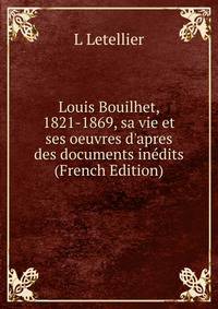 Louis Bouilhet, 1821-1869, sa vie et ses oeuvres d'apres des documents in?dits (French Edition)