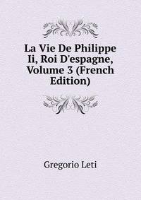 La Vie De Philippe Ii, Roi D'espagne, Volume 3 (French Edition)