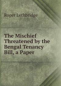 The Mischief Threatened by the Bengal Tenancy Bill, a Paper