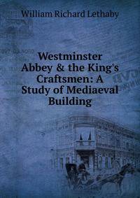 Westminster Abbey &amp; the King's Craftsmen: A Study of Mediaeval Building