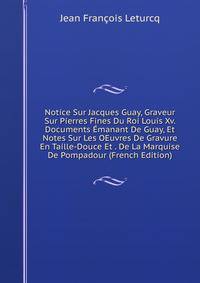 Notice Sur Jacques Guay, Graveur Sur Pierres Fines Du Roi Louis Xv. Documents Emanant De Guay, Et Notes Sur Les OEuvres De Gravure En Taille-Douce Et . De La Marquise De Pompadour (French Edition)