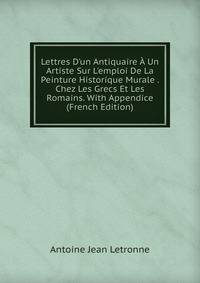 Lettres D'un Antiquaire ? Un Artiste Sur L'emploi De La Peinture Historique Murale . Chez Les Grecs Et Les Romains. With Appendice (French Edition)