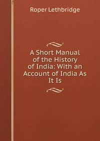 A Short Manual of the History of India: With an Account of India As It Is