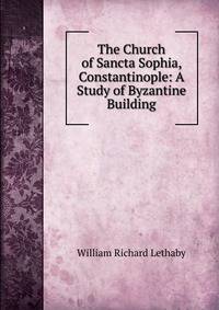The Church of Sancta Sophia, Constantinople: A Study of Byzantine Building