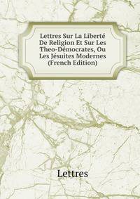 Lettres Sur La Liberte De Religion Et Sur Les Theo-Democrates, Ou Les Jesuites Modernes (French Edition)