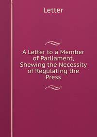 A Letter to a Member of Parliament, Shewing the Necessity of Regulating the Press