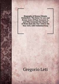 Biography of Donna Olimpia Maldachini: The Sister-In-Law and Bonne Amie of Pope Innocent X., and Who Governed the Church of Rome from the Year 1644 to the Year 1655, with Unlimited Sway