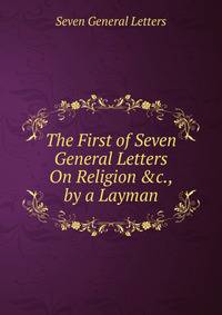 The First of Seven General Letters On Religion &amp;c., by a Layman