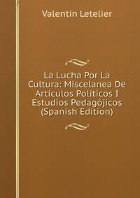 La Lucha Por La Cultura: Miscelanea De Articulos Politicos I Estudios Pedagojicos (Spanish Edition)