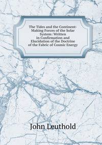 The Tides and the Continent-Making Forces of the Solar System: Written in Confirmation and Elucidation of the Doctrine of the Fabric of Cosmic Energy