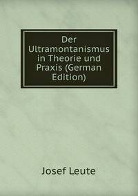 Der Ultramontanismus in Theorie und Praxis (German Edition)