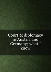Court &amp; diplomacy in Austria and Germany; what I know
