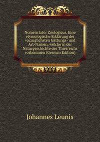 Nomenclator Zoologicus. Eine etymologische Erklarung der vorzuglichsten Gattungs- und Art-Namen, welche in der Naturgeschichte des Thierreichs vorkommen (German Edition)