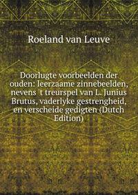 Doorlugte voorbeelden der ouden: leerzaame zinnebeelden, nevens 't treurspel van L. Junius Brutus, vaderlyke gestrengheid, en verscheide gedigten (Dutch Edition)