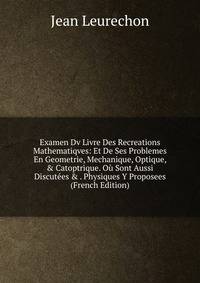 Examen Dv Livre Des Recreations Mathematiqves: Et De Ses Problemes En Geometrie, Mechanique, Optique, &amp; Catoptrique. O? Sont Aussi Discut?es &amp; . Physiques Y Proposees (French Edition)