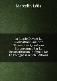 La Russie Devant La Civilisation: Solution General Des Questions Europeennes Par La Reconstitution Integrale De La Pologne (French Edition)