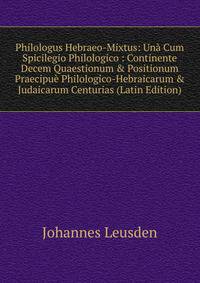 Philologus Hebraeo-Mixtus: Un? Cum Spicilegio Philologico : Continente Decem Quaestionum &amp; Positionum Praecipu? Philologico-Hebraicarum &amp; Judaicarum Centurias (Latin Edition)