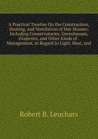 A Practical Treatise On the Construction, Heating, and Ventilation of Hot-Houses: Including Conservatories, Greenhouses, Graperies, and Other Kinds of . Management, in Regard to Light, Heat, and