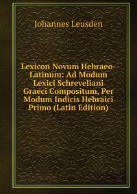 Lexicon Novum Hebraeo-Latinum: Ad Modum Lexici Schreveliani Graeci Compositum, Per Modum Indicis Hebraici Primo (Latin Edition)