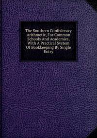The Southern Confederacy Arithmetic, For Common Schools And Academies, With A Practical System Of Bookkeeping By Single Entry